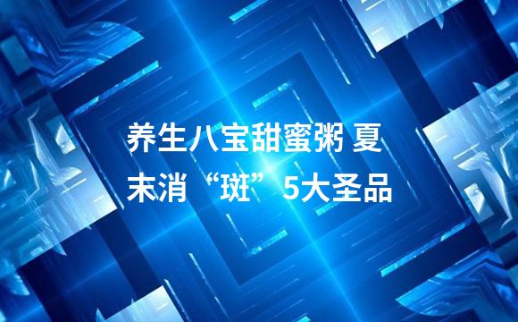 养生八宝甜蜜粥 夏末消“斑”5大圣品
